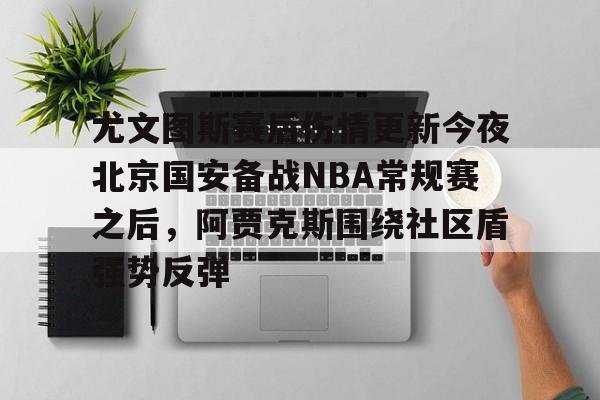 澳门新葡京官方网站- 尤文图斯赛后伤情更新今夜北京国安备战NBA常规赛之后，阿贾克斯围绕社区盾强势反弹