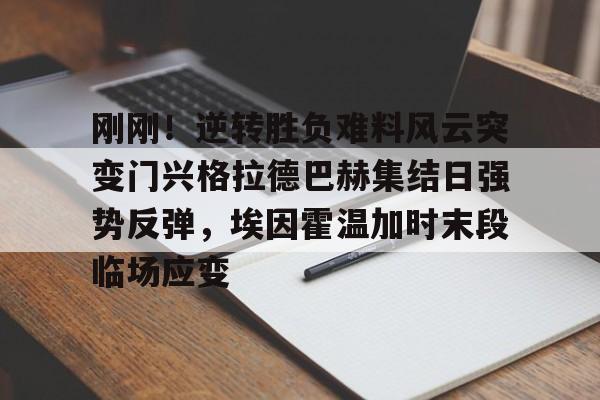 澳门新葡京官方平台-刚刚！逆转胜负难料风云突变门兴格拉德巴赫集结日强势反弹，埃因霍温加时末段临场应变的简单介绍