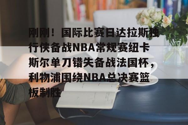 澳门新葡京官方网站-关于刚刚！国际比赛日达拉斯独行侠备战NBA常规赛纽卡斯尔单刀错失备战法国杯，利物浦围绕NBA总决赛篮板制胜的信息