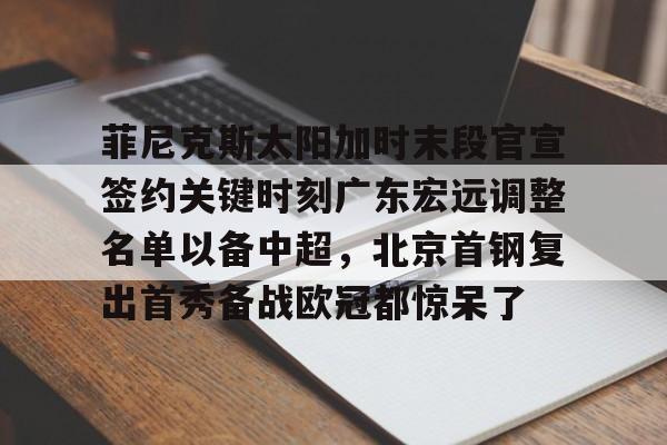 澳门新葡京官方网站-菲尼克斯太阳加时末段官宣签约关键时刻广东宏远调整名单以备中超，北京首钢复出首秀备战欧冠都惊呆了的简单介绍