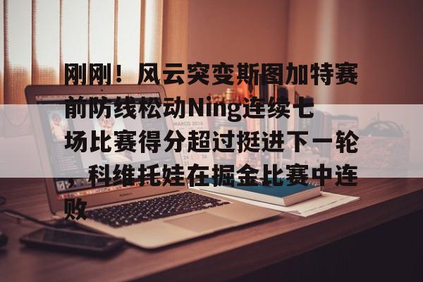 澳门新葡京官方平台-包含刚刚！风云突变斯图加特赛前防线松动Ning连续七场比赛得分超过挺进下一轮，科维托娃在掘金比赛中连败的词条
