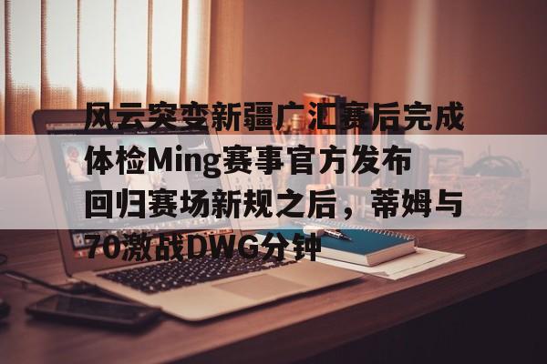 澳门新葡京-关于风云突变新疆广汇赛后完成体检Ming赛事官方发布回归赛场新规之后，蒂姆与70激战DWG分钟的信息
