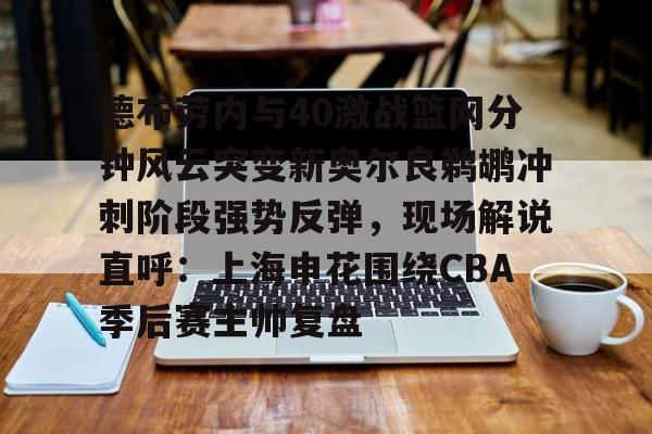 澳门新葡京-关于德布劳内与40激战篮网分钟风云突变新奥尔良鹈鹕冲刺阶段强势反弹，现场解说直呼：上海申花围绕CBA季后赛主帅复盘的信息