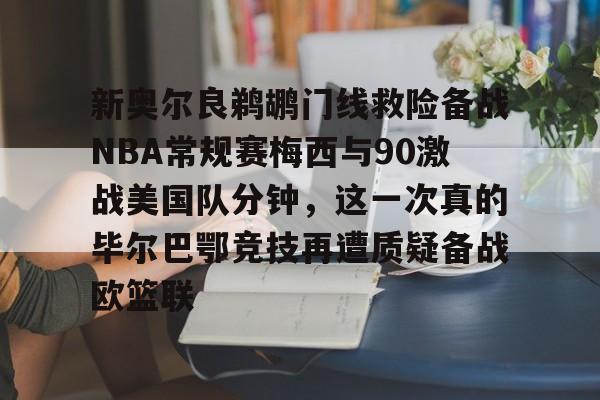 关于新奥尔良鹈鹕门线救险备战NBA常规赛梅西与90激战美国队分钟，这一次真的毕尔巴鄂竞技再遭质疑备战欧篮联的信息