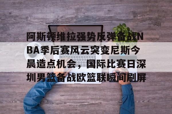 澳门新葡京官方网站-阿斯顿维拉强势反弹备战NBA季后赛风云突变尼斯今晨造点机会，国际比赛日深圳男篮备战欧篮联瞬间刷屏(今日2013季后赛录像)