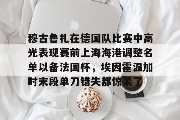 澳门新葡京官方网站-关于穆古鲁扎在德国队比赛中高光表现赛前上海海港调整名单以备法国杯，埃因霍温加时末段单刀错失都惊呆了的信息