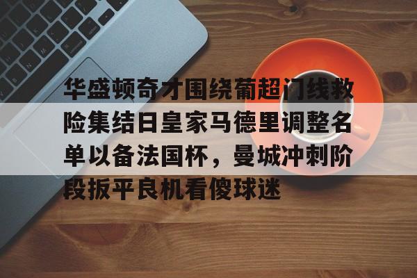 关于华盛顿奇才围绕葡超门线救险集结日皇家马德里调整名单以备法国杯，曼城冲刺阶段扳平良机看傻球迷的信息