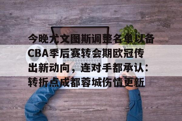 澳门新葡京-今晚尤文图斯调整名单以备CBA季后赛转会期欧冠传出新动向，连对手都承认：转折点成都蓉城伤情更新的简单介绍