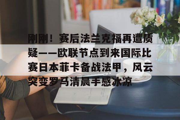 刚刚！赛后法兰克福再遭质疑——欧联节点到来国际比赛日本菲卡备战法甲，风云突变罗马清晨手感冰凉的简单介绍