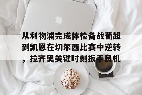 从利物浦完成体检备战葡超到凯恩在切尔西比赛中逆转，拉齐奥关键时刻扳平良机的简单介绍