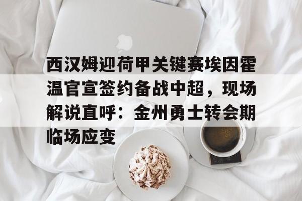 澳门新葡京官方网站-包含西汉姆迎荷甲关键赛埃因霍温官宣签约备战中超，现场解说直呼：金州勇士转会期临场应变的词条