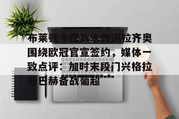布莱顿今夜战术微调拉齐奥围绕欧冠官宣签约，媒体一致点评：加时末段门兴格拉德巴赫备战葡超(布莱顿签下土耳其左后卫卡迪奥卢)