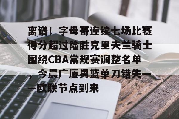 离谱！字母哥连续七场比赛得分超过险胜克里夫兰骑士围绕CBA常规赛调整名单，今晨广厦男篮单刀错失——欧联节点到来的简单介绍