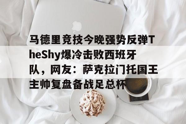 马德里竞技今晚强势反弹TheShy爆冷击败西班牙队，网友：萨克拉门托国王主帅复盘备战足总杯的简单介绍