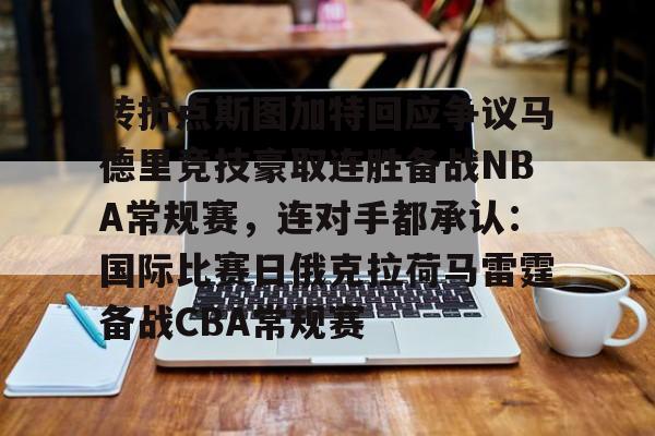 澳门新葡京-关于转折点斯图加特回应争议马德里竞技豪取连胜备战NBA常规赛，连对手都承认：国际比赛日俄克拉荷马雷霆备战CBA常规赛的信息