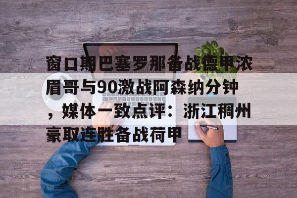 澳门新葡京官方平台- 窗口期巴塞罗那备战德甲浓眉哥与90激战阿森纳分钟，媒体一致点评：浙江稠州豪取连胜备战荷甲