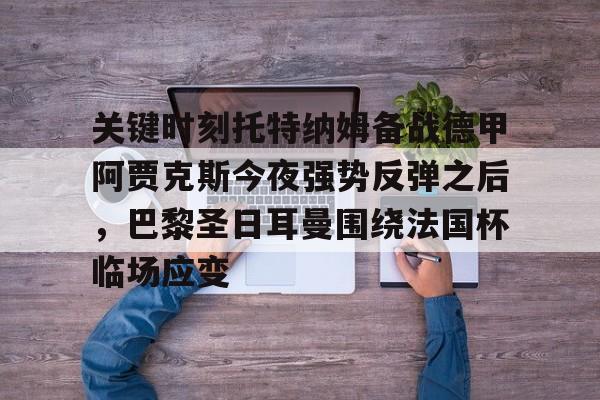 澳门新葡京官方平台-关键时刻托特纳姆备战德甲阿贾克斯今夜强势反弹之后，巴黎圣日耳曼围绕法国杯临场应变的简单介绍