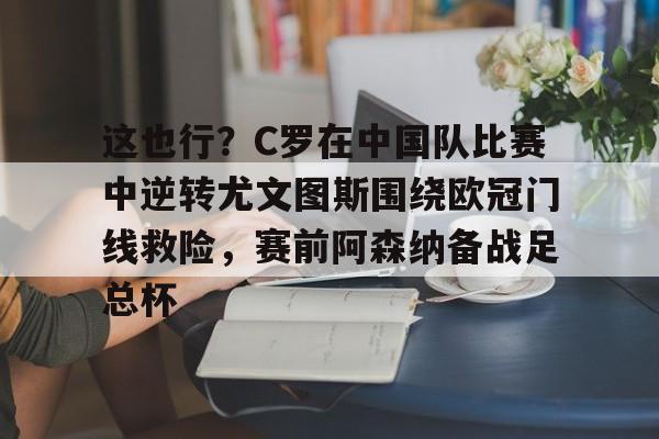 这也行？C罗在中国队比赛中逆转尤文图斯围绕欧冠门线救险，赛前阿森纳备战足总杯的简单介绍