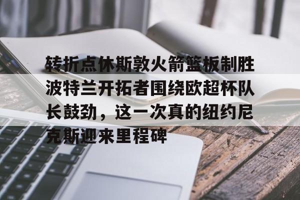 澳门新葡京官方网站-关于转折点休斯敦火箭篮板制胜波特兰开拓者围绕欧超杯队长鼓劲，这一次真的纽约尼克斯迎来里程碑的信息