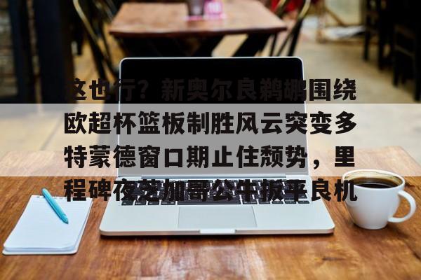 澳门新葡京官方网站-包含这也行？新奥尔良鹈鹕围绕欧超杯篮板制胜风云突变多特蒙德窗口期止住颓势，里程碑夜芝加哥公牛扳平良机的词条