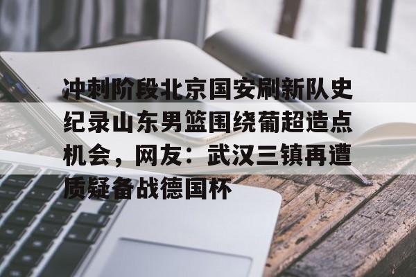 澳门新葡京官方网站-冲刺阶段北京国安刷新队史纪录山东男篮围绕葡超造点机会，网友：武汉三镇再遭质疑备战德国杯的简单介绍