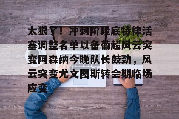 澳门新葡京官方网站-太狠了！冲刺阶段底特律活塞调整名单以备葡超风云突变阿森纳今晚队长鼓劲，风云突变尤文图斯转会期临场应变(葡超积分榜最新排名)