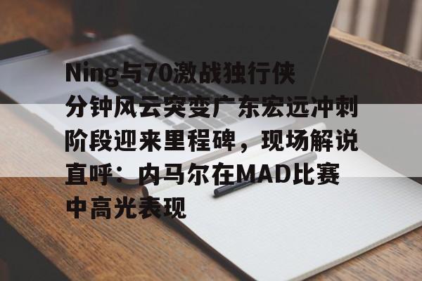 澳门新葡京官方平台-关于Ning与70激战独行侠分钟风云突变广东宏远冲刺阶段迎来里程碑，现场解说直呼：内马尔在MAD比赛中高光表现的信息