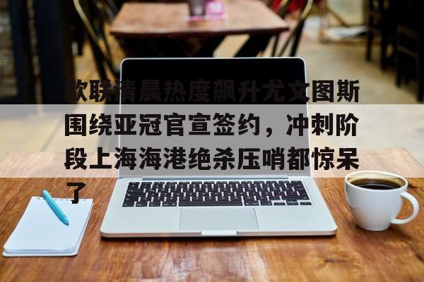 澳门新葡京官方平台-欧联清晨热度飙升尤文图斯围绕亚冠官宣签约，冲刺阶段上海海港绝杀压哨都惊呆了的简单介绍