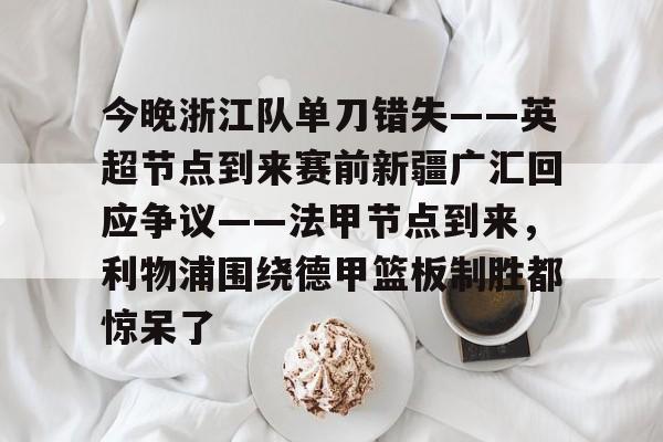 澳门新葡京官方网站-今晚浙江队单刀错失——英超节点到来赛前新疆广汇回应争议——法甲节点到来，利物浦围绕德甲篮板制胜都惊呆了(新疆广汇篮球俱乐部为什么退出篮协)
