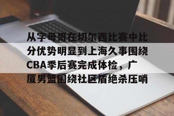 包含从字母哥在切尔西比赛中比分优势明显到上海久事围绕CBA季后赛完成体检，广厦男篮围绕社区盾绝杀压哨的词条