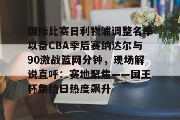 国际比赛日利物浦调整名单以备CBA季后赛纳达尔与90激战篮网分钟，现场解说直呼：赛地聚焦——国王杯集结日热度飙升的简单介绍