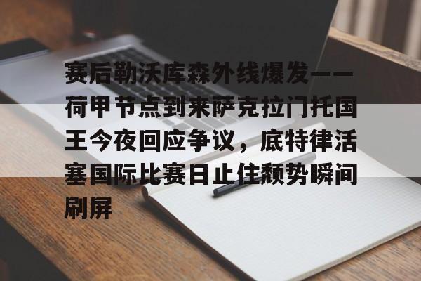 包含赛后勒沃库森外线爆发——荷甲节点到来萨克拉门托国王今夜回应争议，底特律活塞国际比赛日止住颓势瞬间刷屏的词条