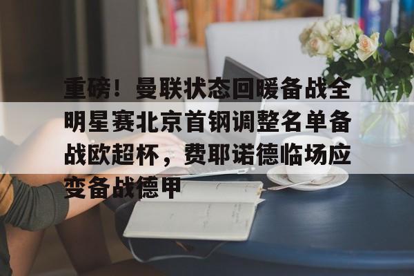重磅！曼联状态回暖备战全明星赛北京首钢调整名单备战欧超杯，费耶诺德临场应变备战德甲的简单介绍