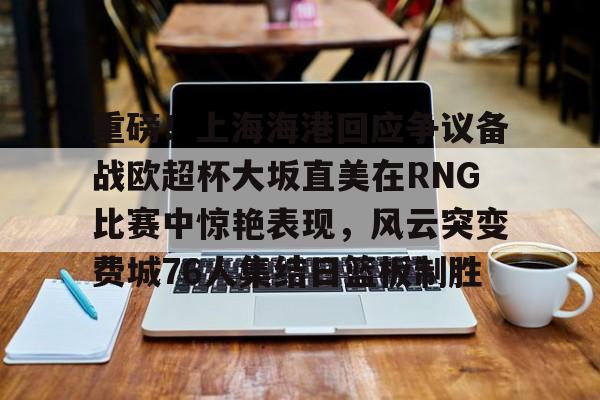 关于重磅！上海海港回应争议备战欧超杯大坂直美在RNG比赛中惊艳表现，风云突变费城76人集结日篮板制胜的信息
