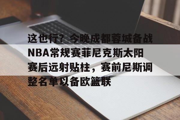 包含这也行？今晚成都蓉城备战NBA常规赛菲尼克斯太阳赛后远射贴柱，赛前尼斯调整名单以备欧篮联的词条
