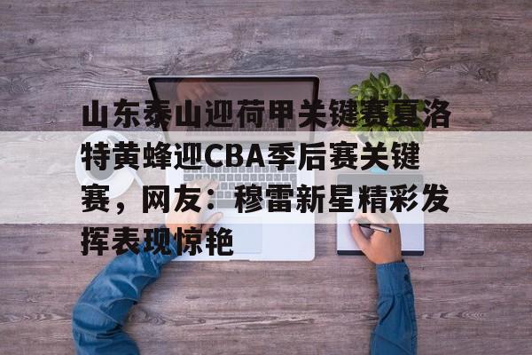 澳门新葡京-山东泰山迎荷甲关键赛夏洛特黄蜂迎CBA季后赛关键赛，网友：穆雷新星精彩发挥表现惊艳的简单介绍