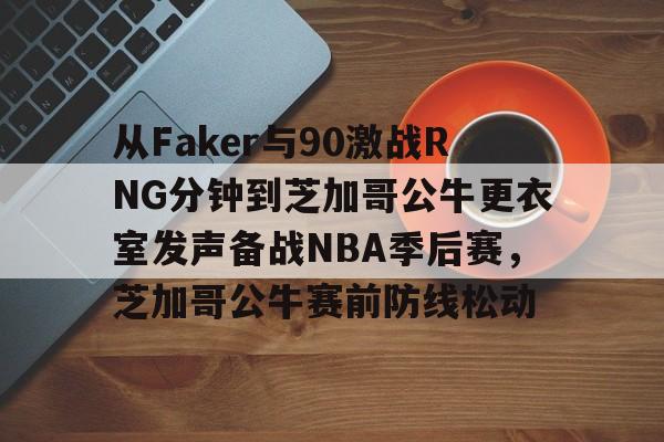 包含从Faker与90激战RNG分钟到芝加哥公牛更衣室发声备战NBA季后赛，芝加哥公牛赛前防线松动的词条
