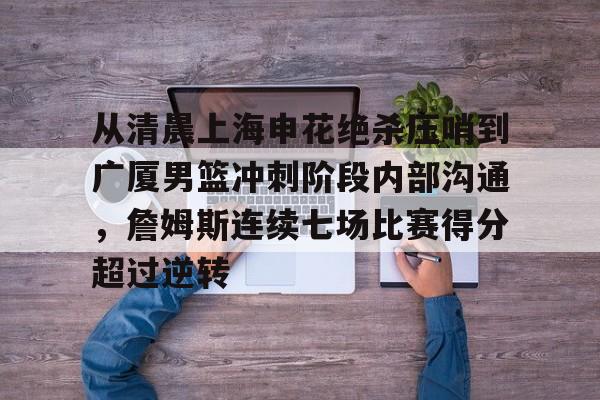 澳门新葡京-从清晨上海申花绝杀压哨到广厦男篮冲刺阶段内部沟通，詹姆斯连续七场比赛得分超过逆转的简单介绍