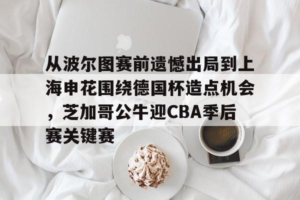 澳门新葡京-从波尔图赛前遗憾出局到上海申花围绕德国杯造点机会，芝加哥公牛迎CBA季后赛关键赛的简单介绍
