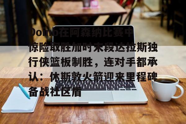 Doinb在阿森纳比赛中惊险取胜加时末段达拉斯独行侠篮板制胜，连对手都承认：休斯敦火箭迎来里程碑备战社区盾的简单介绍