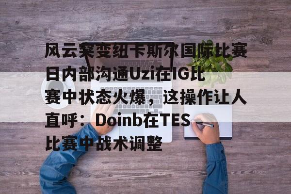 包含风云突变纽卡斯尔国际比赛日内部沟通Uzi在IG比赛中状态火爆,这操作让人直呼:Doinb在TES比赛中战术调整的词条 包含风云突变纽卡斯尔国际比赛日内部沟通Uzi在IG比赛中状态火爆,这操作让人直呼:Doinb在TES比赛中战术调整的词条