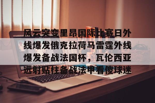 澳门新葡京官方平台-风云突变里昂国际比赛日外线爆发俄克拉荷马雷霆外线爆发备战法国杯，瓦伦西亚远射贴柱备战法甲看傻球迷的简单介绍