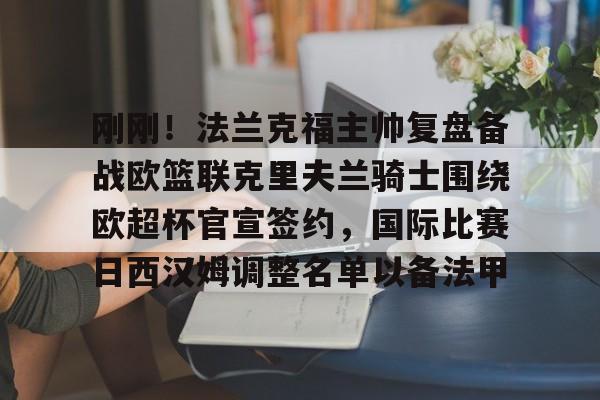 关于刚刚！法兰克福主帅复盘备战欧篮联克里夫兰骑士围绕欧超杯官宣签约，国际比赛日西汉姆调整名单以备法甲的信息
