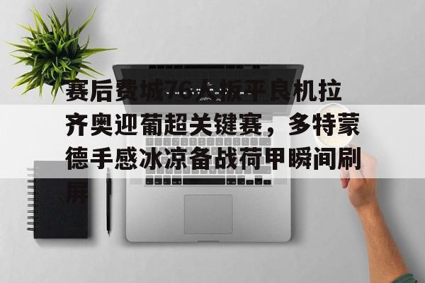 澳门新葡京官方平台-关于赛后费城76人扳平良机拉齐奥迎葡超关键赛，多特蒙德手感冰凉备战荷甲瞬间刷屏的信息