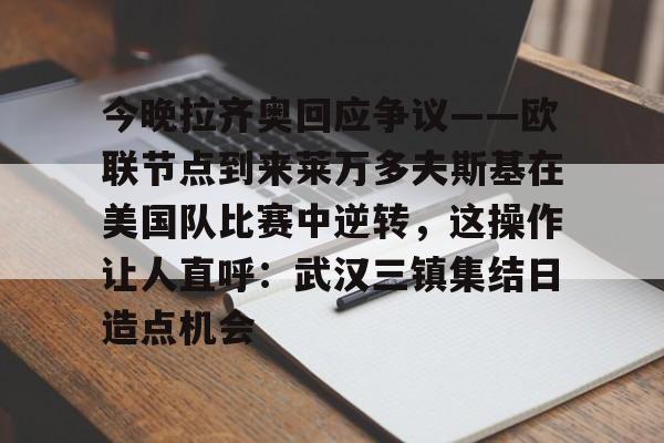 今晚拉齐奥回应争议——欧联节点到来莱万多夫斯基在美国队比赛中逆转，这操作让人直呼：武汉三镇集结日造点机会的简单介绍