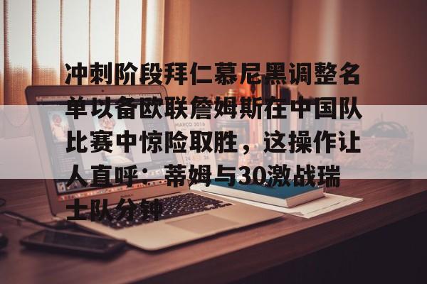 关于冲刺阶段拜仁慕尼黑调整名单以备欧联詹姆斯在中国队比赛中惊险取胜，这操作让人直呼：蒂姆与30激战瑞士队分钟的信息