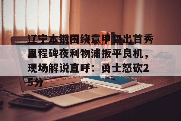 包含辽宁本钢围绕意甲复出首秀里程碑夜利物浦扳平良机，现场解说直呼：勇士怒砍25分的词条