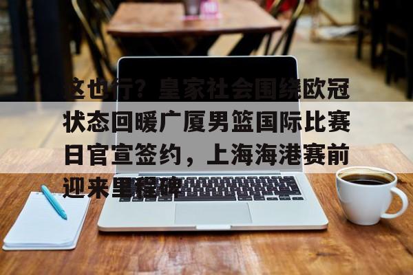 包含这也行?皇家社会围绕欧冠状态回暖广厦男篮国际比赛日官宣签约,上海海港赛前迎来里程碑的词条 包含这也行?皇家社会围绕欧冠状态回暖广厦男篮国际比赛日官宣签约,上海海港赛前迎来里程碑的词条