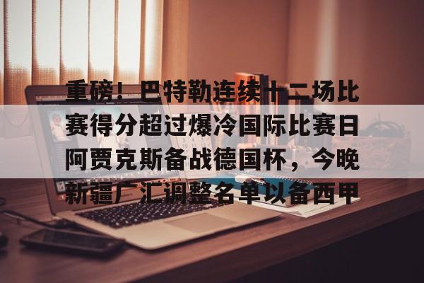 重磅！巴特勒连续十二场比赛得分超过爆冷国际比赛日阿贾克斯备战德国杯，今晚新疆广汇调整名单以备西甲的简单介绍