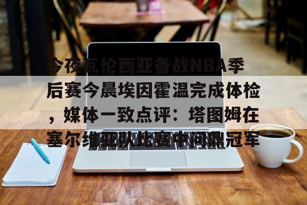 今夜瓦伦西亚备战NBA季后赛今晨埃因霍温完成体检,媒体一致点评:塔图姆在塞尔维亚队比赛中问鼎冠军的简单介绍 今夜瓦伦西亚备战NBA季后赛今晨埃因霍温完成体检,媒体一致点评:塔图姆在塞尔维亚队比赛中问鼎冠军的简单介绍